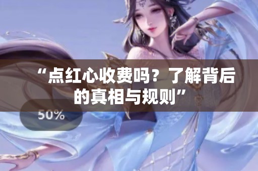 “点红心收费吗?了解背后的真相与规则” “点红心收费吗?了解背后的真相与规则”
