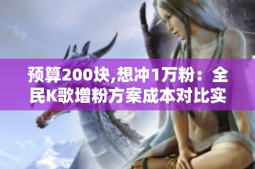 预算200块,想冲1万粉:全民K歌增粉方案成本对比实录 预算200块,想冲1万粉:全民K歌增粉方案成本对比实录