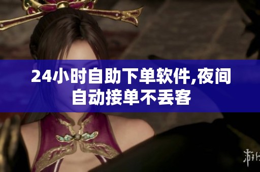 24小时自助下单软件,夜间自动接单不丢客