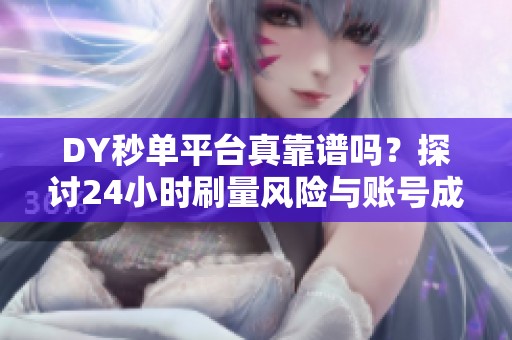 DY秒单平台真靠谱吗?探讨24小时刷量风险与账号成长实战干货 DY秒单平台真靠谱吗?探讨24小时刷量风险与账号成长实战干货