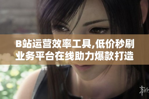 B站运营效率工具,低价秒刷业务平台在线助力爆款打造 B站运营效率工具,低价秒刷业务平台在线助力爆款打造