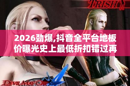 2026劲爆,抖音全平台地板价曝光史上最低折扣错过再等一年