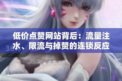 低价点赞网站背后：流量注水、限流与掉赞的连锁反应