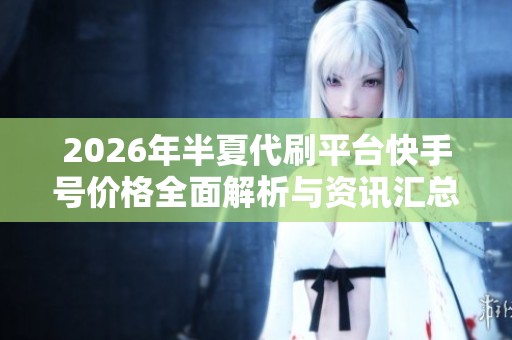 2026年半夏代刷平台快手号价格全面解析与资讯汇总 2026年半夏代刷平台快手号价格全面解析与资讯汇总