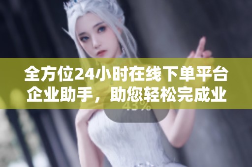 全方位24小时在线下单平台企业助手,助您轻松完成业务 全方位24小时在线下单平台企业助手,助您轻松完成业务