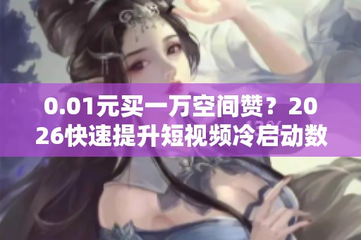 0.01元买一万空间赞?2026快速提升短视频冷启动数据的网站 0.01元买一万空间赞?2026快速提升短视频冷启动数据的网站