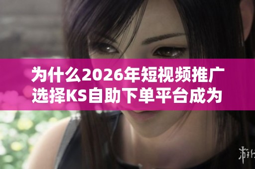 为什么2026年短视频推广选择KS自助下单平台成为趋势? 为什么2026年短视频推广选择KS自助下单平台成为趋势?