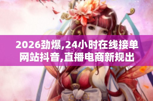 2026劲爆,24小时在线接单网站抖音,直播电商新规出台规范网络交易 2026劲爆,24小时在线接单网站抖音,直播电商新规出台规范网络交易