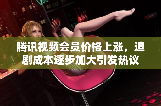 腾讯视频会员价格上涨，追剧成本逐步加大引发热议