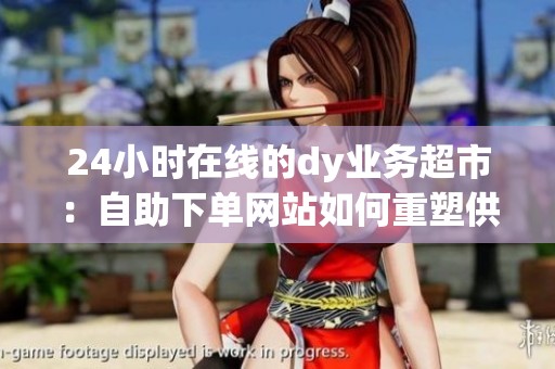 24小时在线的dy业务超市:自助下单网站如何重塑供需链路 24小时在线的dy业务超市:自助下单网站如何重塑供需链路