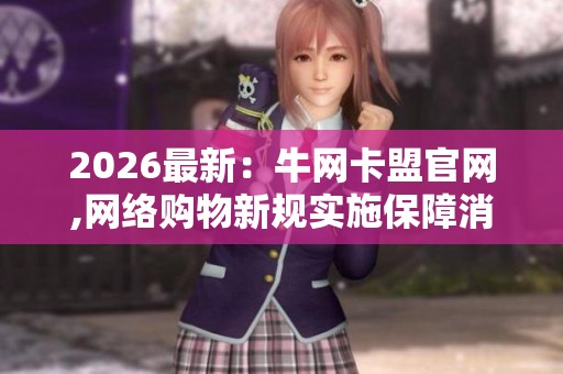 2026最新:牛网卡盟官网,网络购物新规实施保障消费者权益智能化 2026最新:牛网卡盟官网,网络购物新规实施保障消费者权益智能化