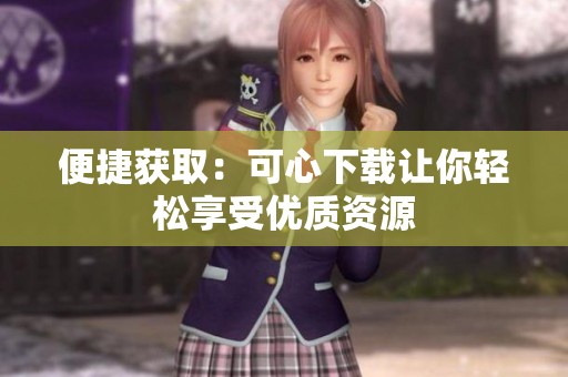 便捷获取:可心下载让你轻松享受优质资源 便捷获取:可心下载让你轻松享受优质资源