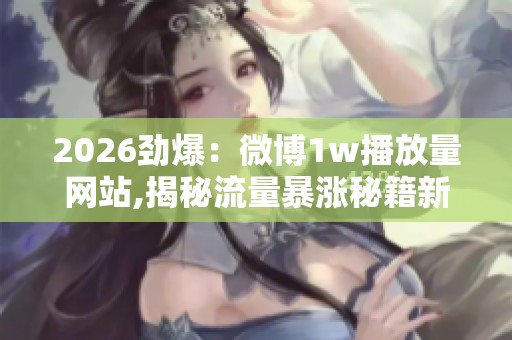 2026劲爆：微博1w播放量网站,揭秘流量暴涨秘籍新手也能轻松月入过