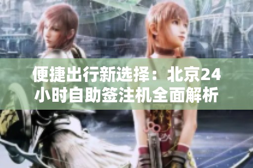 便捷出行新选择：北京24小时自助签注机全面解析