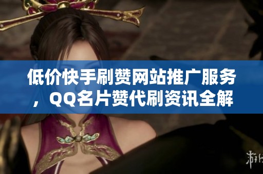 低价快手刷赞网站推广服务,QQ名片赞代刷资讯全解析 低价快手刷赞网站推广服务,QQ名片赞代刷资讯全解析
