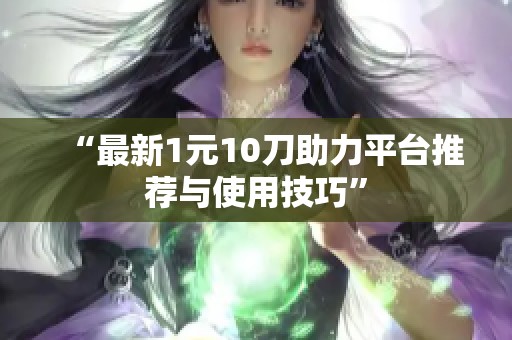 “最新1元10刀助力平台推荐与使用技巧” “最新1元10刀助力平台推荐与使用技巧”