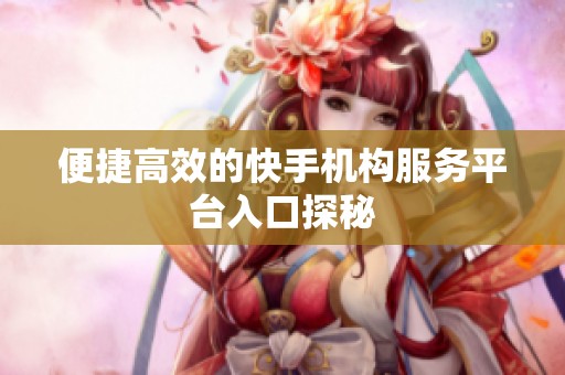 便捷高效的快手机构服务平台入口探秘 便捷高效的快手机构服务平台入口探秘