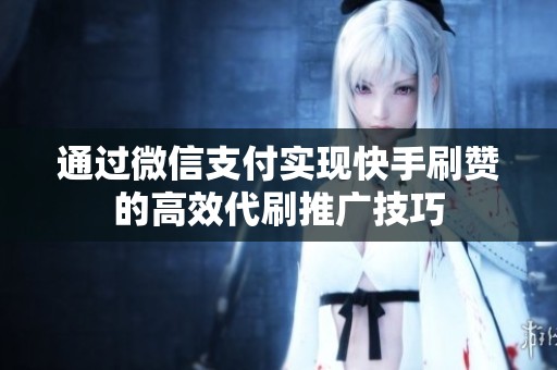 通过微信支付实现快手刷赞的高效代刷推广技巧 通过微信支付实现快手刷赞的高效代刷推广技巧
