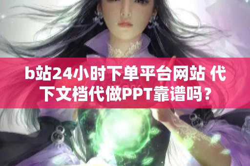 b站24小时下单平台网站 代下文档代做PPT靠谱吗? b站24小时下单平台网站 代下文档代做PPT靠谱吗?