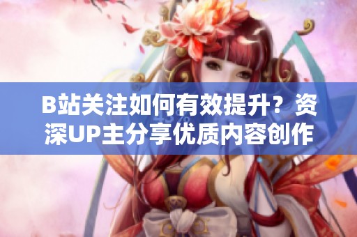 B站关注如何有效提升?资深UP主分享优质内容创作秘诀吸引稳定粉丝 B站关注如何有效提升?资深UP主分享优质内容创作秘诀吸引稳定粉丝