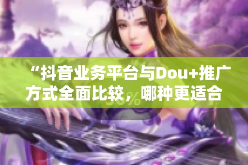 “抖音业务平台与Dou+推广方式全面比较,哪种更适合你的品牌?” “抖音业务平台与Dou+推广方式全面比较,哪种更适合你的品牌?”