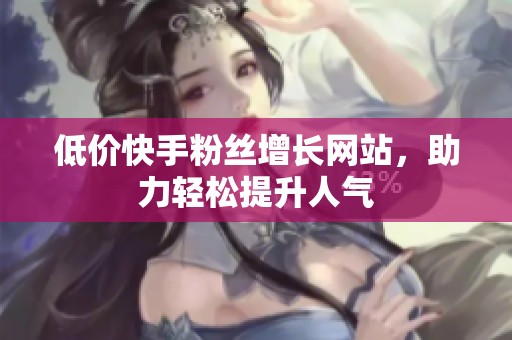 低价快手粉丝增长网站,助力轻松提升人气 低价快手粉丝增长网站,助力轻松提升人气
