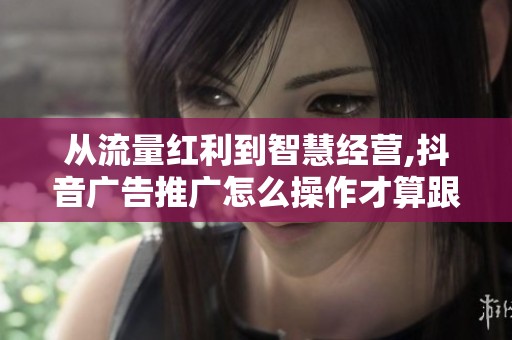 从流量红利到智慧经营,抖音广告推广怎么操作才算跟上了时代? 从流量红利到智慧经营,抖音广告推广怎么操作才算跟上了时代?