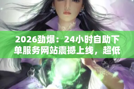 2026劲爆:24小时自助下单服务网站震撼上线,超低价策略引发消费者热潮 2026劲爆:24小时自助下单服务网站震撼上线,超低价策略引发消费者热潮