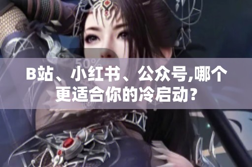 B站、小红书、公众号,哪个更适合你的冷启动? B站、小红书、公众号,哪个更适合你的冷启动?