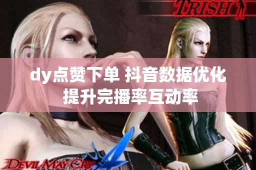dy点赞下单 抖音数据优化 提升完播率互动率