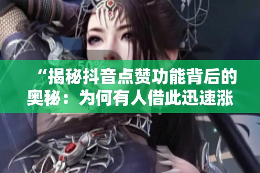 “揭秘抖音点赞功能背后的奥秘：为何有人借此迅速涨粉？”
