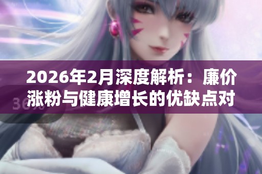 2026年2月深度解析:廉价涨粉与健康增长的优缺点对比,哪种方式更值得选择? 2026年2月深度解析:廉价涨粉与健康增长的优缺点对比,哪种方式更值得选择?
