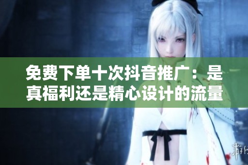 免费下单十次抖音推广:是真福利还是精心设计的流量陷阱? 免费下单十次抖音推广:是真福利还是精心设计的流量陷阱?
