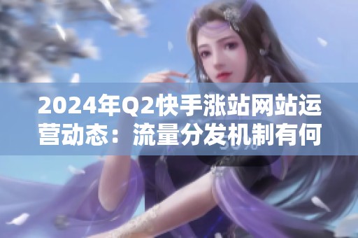 2024年Q2快手涨站网站运营动态:流量分发机制有何新变化? 2024年Q2快手涨站网站运营动态:流量分发机制有何新变化?