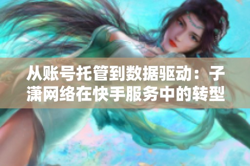 从账号托管到数据驱动:子潇网络在快手服务中的转型与关键时刻 从账号托管到数据驱动:子潇网络在快手服务中的转型与关键时刻