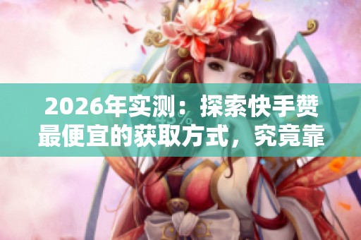 2026年实测:探索快手赞最便宜的获取方式,究竟靠谱吗? 2026年实测:探索快手赞最便宜的获取方式,究竟靠谱吗?