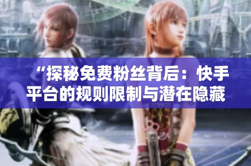 “探秘免费粉丝背后：快手平台的规则限制与潜在隐藏成本解析”