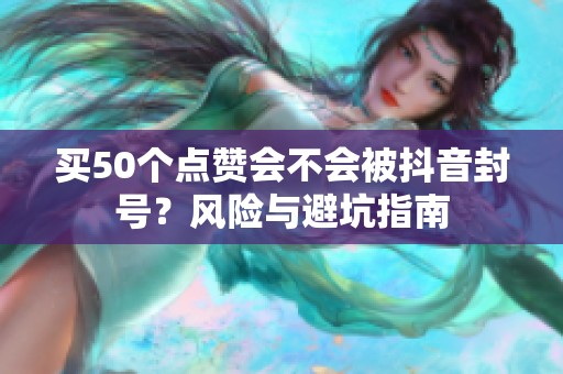 买50个点赞会不会被抖音封号?风险与避坑指南 买50个点赞会不会被抖音封号?风险与避坑指南