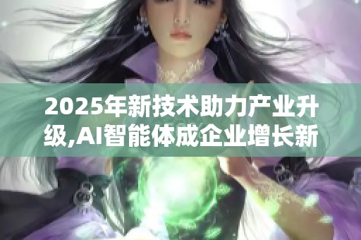 2025年新技术助力产业升级,AI智能体成企业增长新引擎 2025年新技术助力产业升级,AI智能体成企业增长新引擎