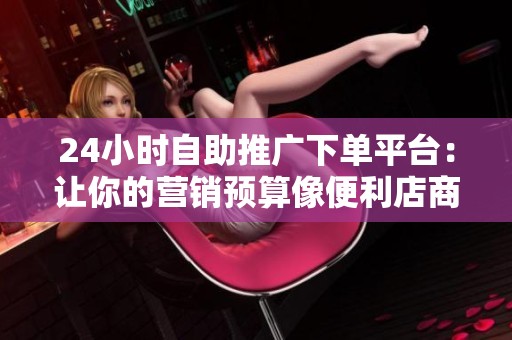 24小时自助推广下单平台:让你的营销预算像便利店商品一样随时取用 24小时自助推广下单平台:让你的营销预算像便利店商品一样随时取用