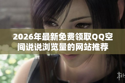 2026年最新免费领取QQ空间说说浏览量的网站推荐