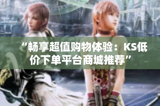 “畅享超值购物体验：KS低价下单平台商城推荐”