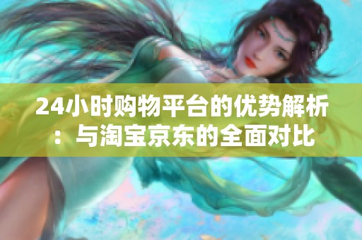 24小时购物平台的优势解析:与淘宝京东的全面对比 24小时购物平台的优势解析:与淘宝京东的全面对比