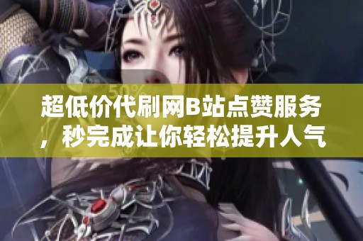 超低价代刷网B站点赞服务,秒完成让你轻松提升人气 超低价代刷网B站点赞服务,秒完成让你轻松提升人气