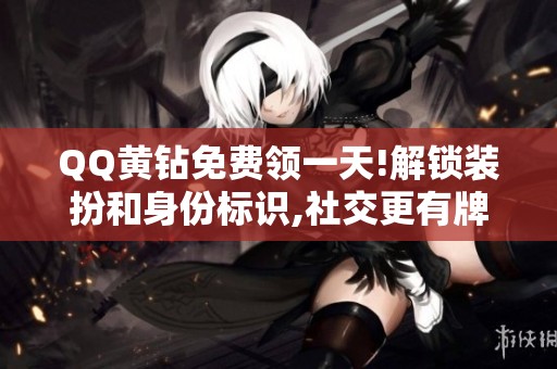 QQ黄钻免费领一天!解锁装扮和身份标识,社交更有牌面