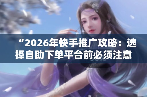 “2026年快手推广攻略:选择自助下单平台前必须注意的几个关键因素” “2026年快手推广攻略:选择自助下单平台前必须注意的几个关键因素”