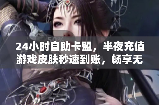 24小时自助卡盟,半夜充值游戏皮肤秒速到账,畅享无忧体验 24小时自助卡盟,半夜充值游戏皮肤秒速到账,畅享无忧体验