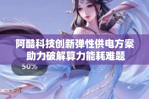 阿酷科技创新弹性供电方案 助力破解算力能耗难题 阿酷科技创新弹性供电方案 助力破解算力能耗难题