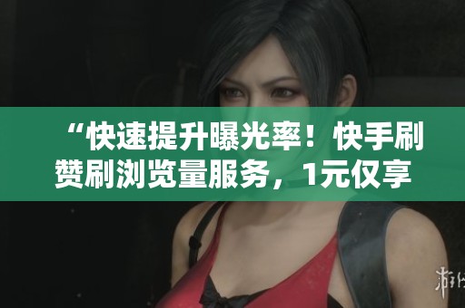 “快速提升曝光率!快手刷赞刷浏览量服务,1元仅享500赞” “快速提升曝光率!快手刷赞刷浏览量服务,1元仅享500赞”