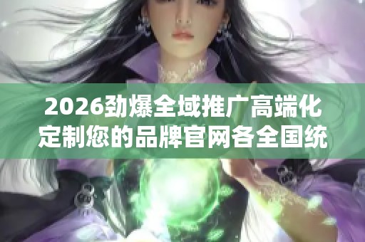 2026劲爆全域推广高端化定制您的品牌官网各全国统一售后24小时